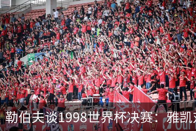勒伯夫谈1998世界杯决赛：雅凯对我完全有信心 我要应对大罗挑战