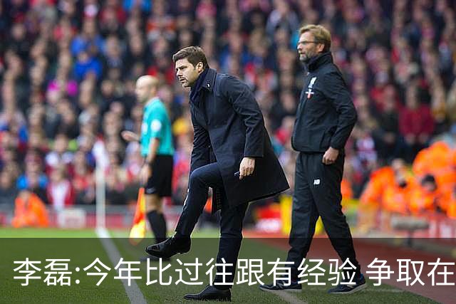 李磊:今年比过往跟有经验 争取在所有队里最后回家