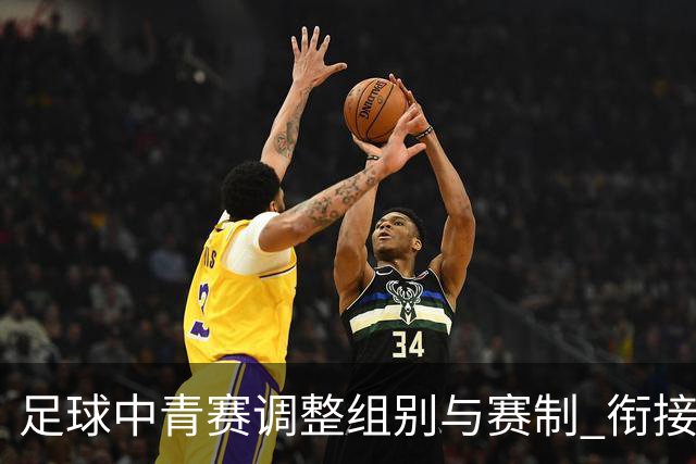 足球中青赛调整组别与赛制 衔接职业联赛